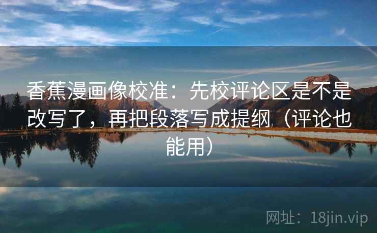 香蕉漫画像校准：先校评论区是不是改写了，再把段落写成提纲（评论也能用）
