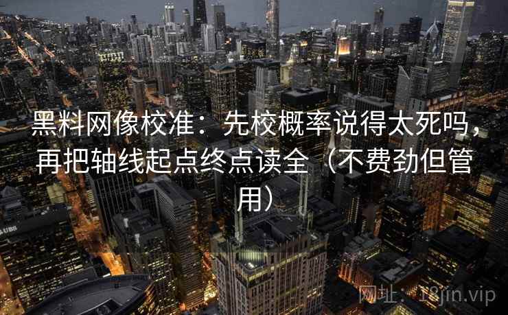 黑料网像校准：先校概率说得太死吗，再把轴线起点终点读全（不费劲但管用）