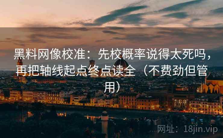 黑料网像校准:先校概率说得太死吗,再把轴线起点终点读全(不费劲但管用) 黑料网像校准:先校概率说得太死吗,再把轴线起点终点读全(不费劲但管用)
