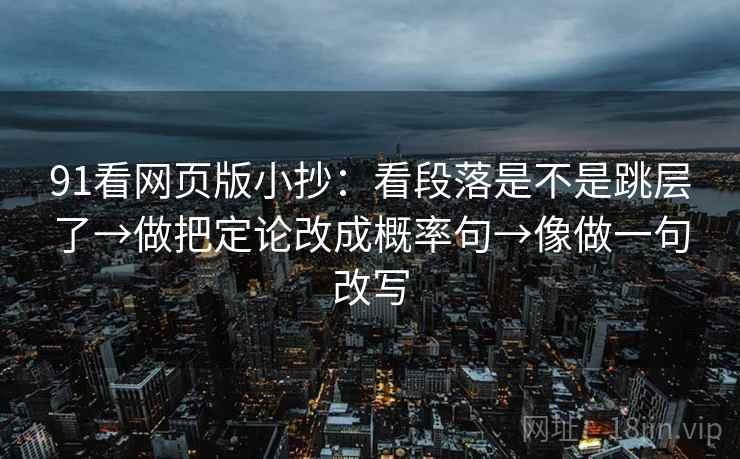 91看网页版小抄：看段落是不是跳层了→做把定论改成概率句→像做一句改写