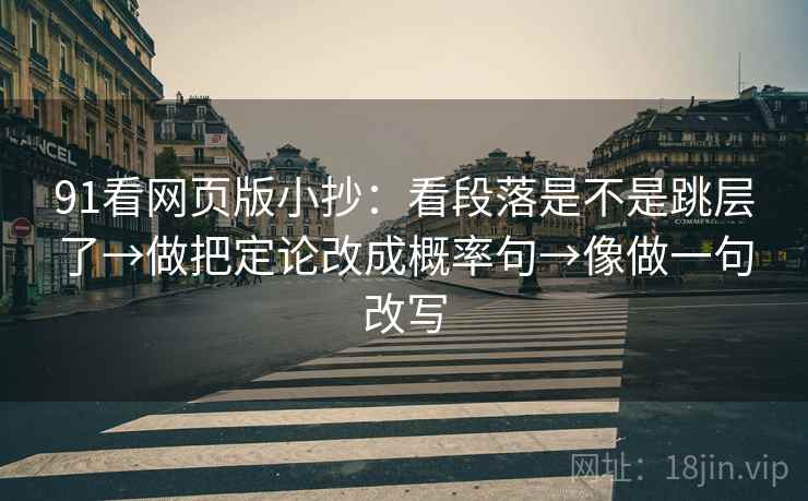 91看网页版小抄:看段落是不是跳层了→做把定论改成概率句→像做一句改写 91看网页版小抄:看段落是不是跳层了→做把定论改成概率句→像做一句改写