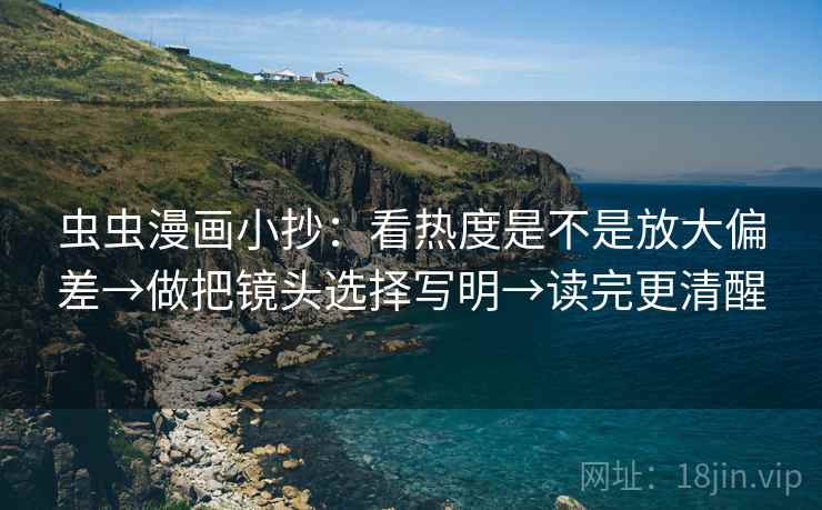 虫虫漫画小抄：看热度是不是放大偏差→做把镜头选择写明→读完更清醒