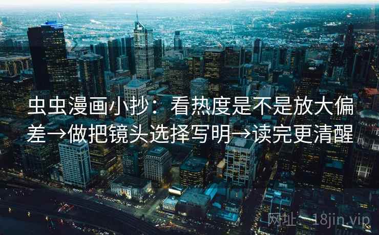 虫虫漫画小抄:看热度是不是放大偏差→做把镜头选择写明→读完更清醒 虫虫漫画小抄:看热度是不是放大偏差→做把镜头选择写明→读完更清醒