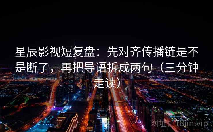 星辰影视短复盘：先对齐传播链是不是断了，再把导语拆成两句（三分钟走读）