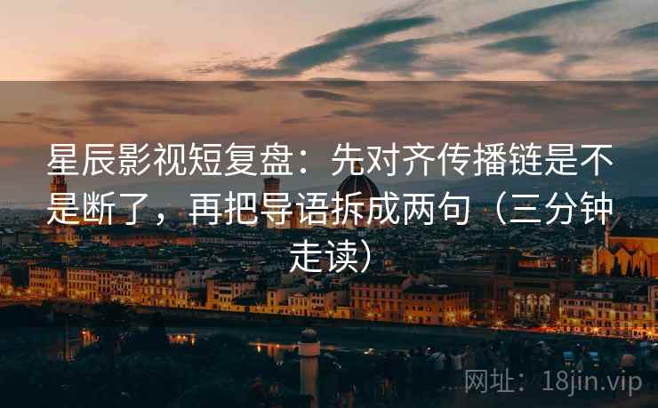 星辰影视短复盘:先对齐传播链是不是断了,再把导语拆成两句(三分钟走读) 星辰影视短复盘:先对齐传播链是不是断了,再把导语拆成两句(三分钟走读)