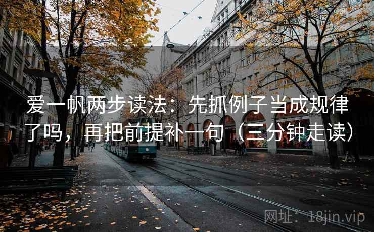 爱一帆两步读法:先抓例子当成规律了吗,再把前提补一句(三分钟走读) 爱一帆两步读法:先抓例子当成规律了吗,再把前提补一句(三分钟走读)
