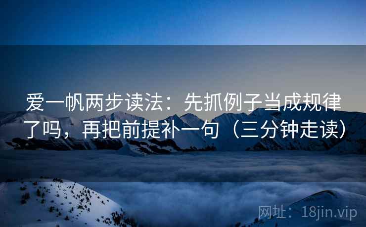 爱一帆两步读法：先抓例子当成规律了吗，再把前提补一句（三分钟走读）