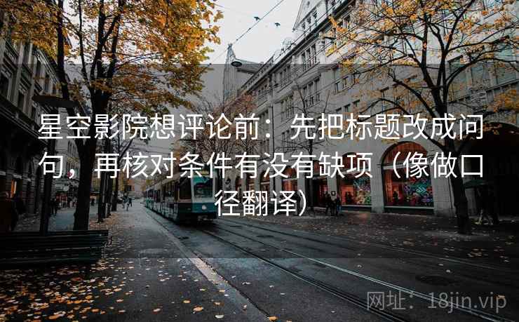 星空影院想评论前：先把标题改成问句，再核对条件有没有缺项（像做口径翻译）