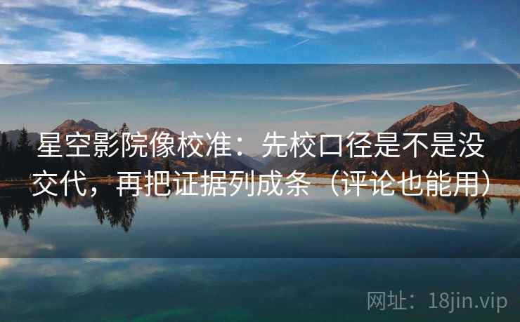 星空影院像校准:先校口径是不是没交代,再把证据列成条(评论也能用) 星空影院像校准:先校口径是不是没交代,再把证据列成条(评论也能用)