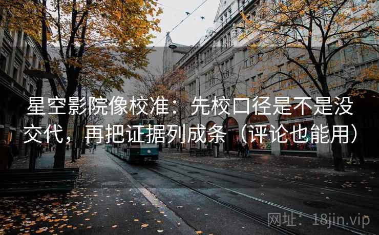星空影院像校准：先校口径是不是没交代，再把证据列成条（评论也能用）