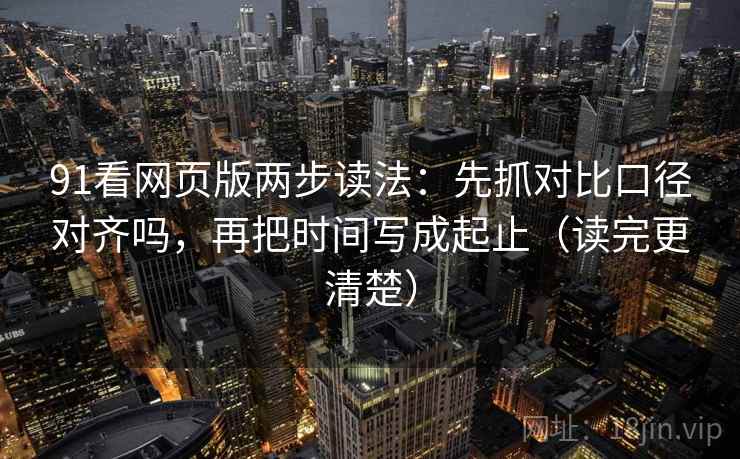 91看网页版两步读法：先抓对比口径对齐吗，再把时间写成起止（读完更清楚）