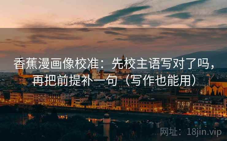 香蕉漫画像校准：先校主语写对了吗，再把前提补一句（写作也能用）