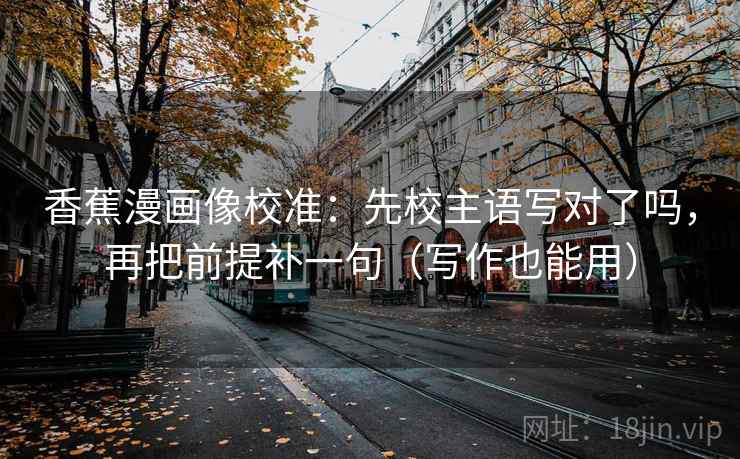 香蕉漫画像校准:先校主语写对了吗,再把前提补一句(写作也能用) 香蕉漫画像校准:先校主语写对了吗,再把前提补一句(写作也能用)