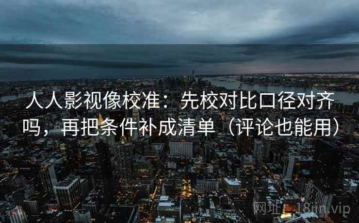 人人影视像校准：先校对比口径对齐吗，再把条件补成清单（评论也能用）