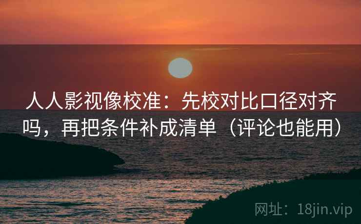 人人影视像校准:先校对比口径对齐吗,再把条件补成清单(评论也能用) 人人影视像校准:先校对比口径对齐吗,再把条件补成清单(评论也能用)