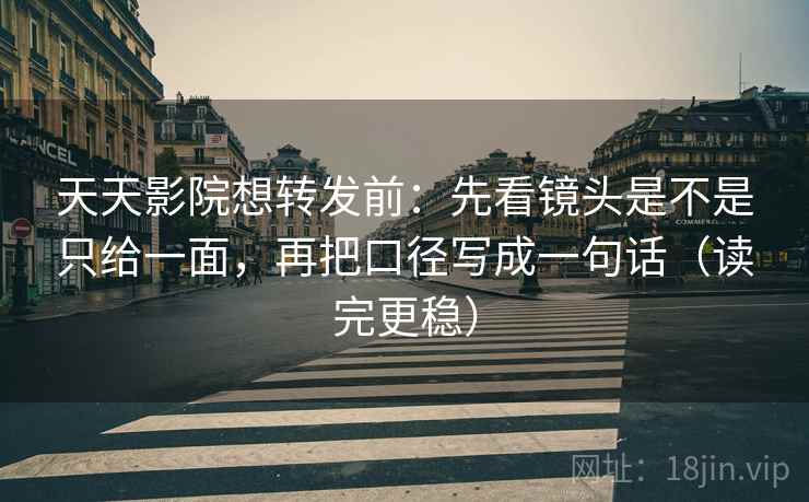 天天影院想转发前：先看镜头是不是只给一面，再把口径写成一句话（读完更稳）