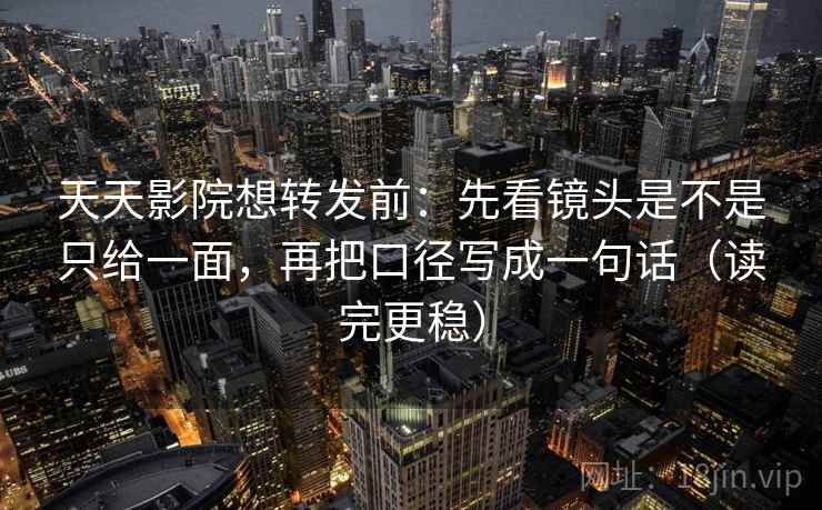 天天影院想转发前:先看镜头是不是只给一面,再把口径写成一句话(读完更稳) 天天影院想转发前:先看镜头是不是只给一面,再把口径写成一句话(读完更稳)