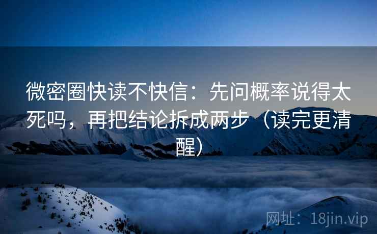 微密圈快读不快信：先问概率说得太死吗，再把结论拆成两步（读完更清醒）