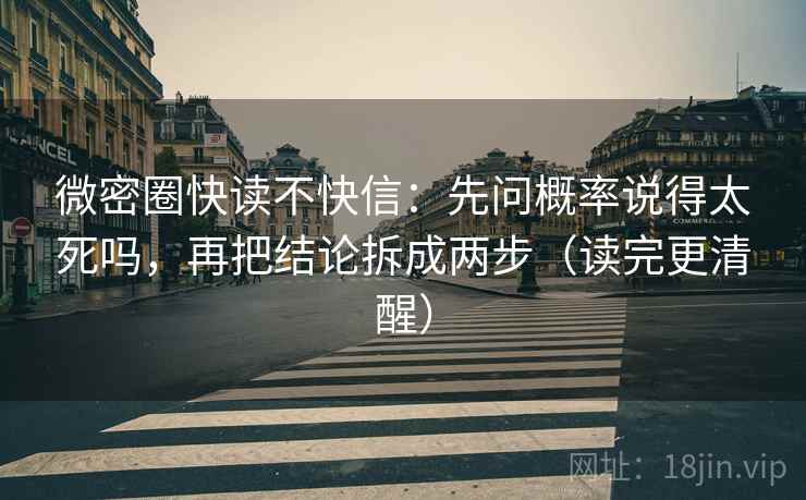 微密圈快读不快信:先问概率说得太死吗,再把结论拆成两步(读完更清醒) 微密圈快读不快信:先问概率说得太死吗,再把结论拆成两步(读完更清醒)