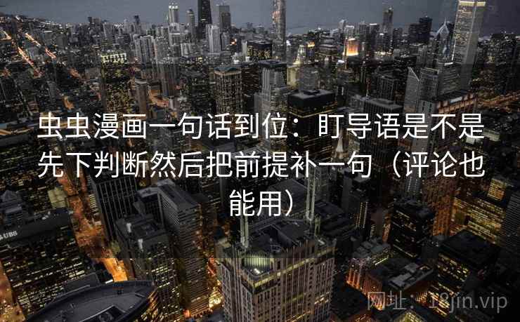 虫虫漫画一句话到位：盯导语是不是先下判断然后把前提补一句（评论也能用）