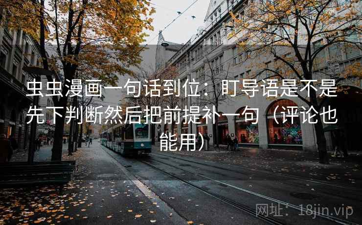 虫虫漫画一句话到位:盯导语是不是先下判断然后把前提补一句(评论也能用) 虫虫漫画一句话到位:盯导语是不是先下判断然后把前提补一句(评论也能用)