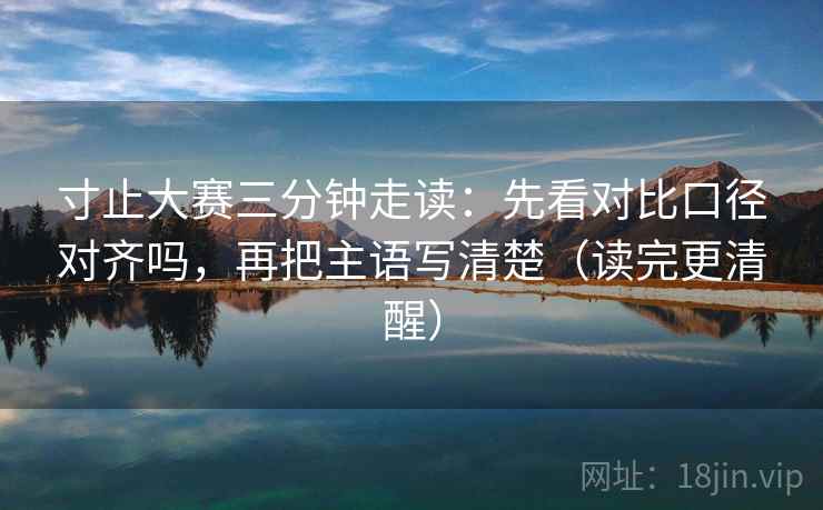 寸止大赛三分钟走读：先看对比口径对齐吗，再把主语写清楚（读完更清醒）