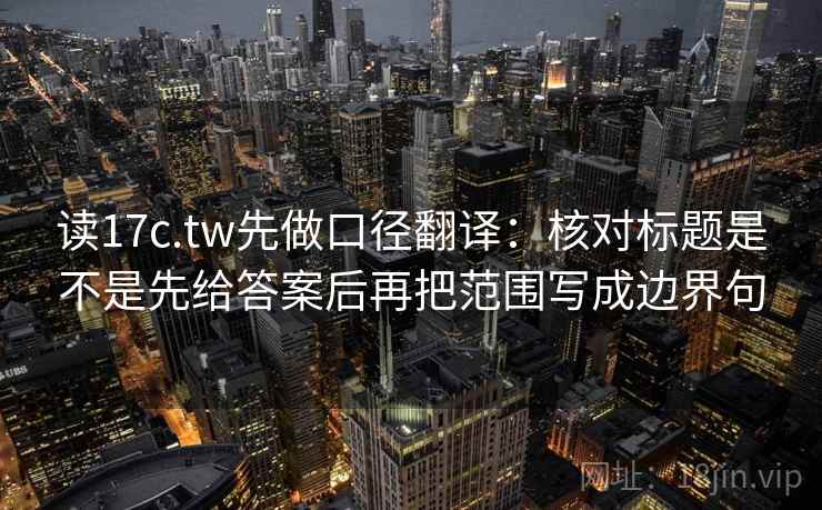 读17c.tw先做口径翻译：核对标题是不是先给答案后再把范围写成边界句