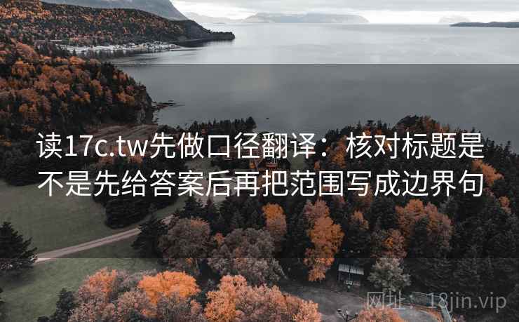 读17c.tw先做口径翻译：核对标题是不是先给答案后再把范围写成边界句