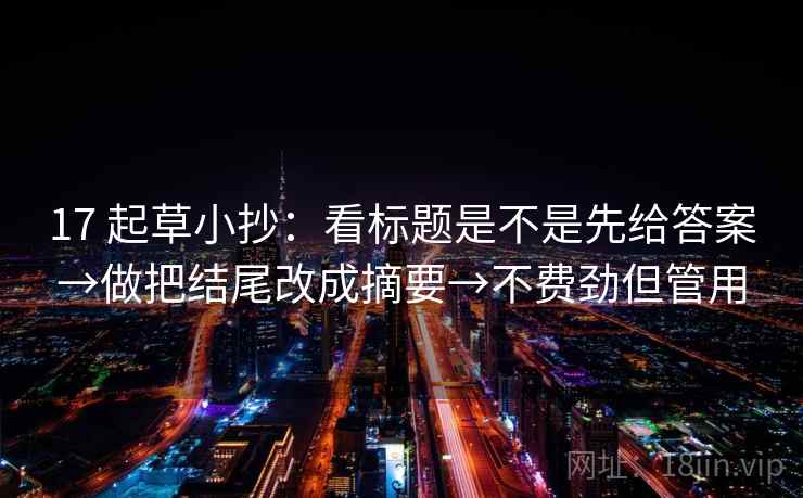17 起草小抄：看标题是不是先给答案→做把结尾改成摘要→不费劲但管用
