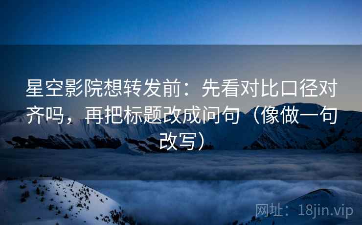 星空影院想转发前:先看对比口径对齐吗,再把标题改成问句(像做一句改写) 星空影院想转发前:先看对比口径对齐吗,再把标题改成问句(像做一句改写)