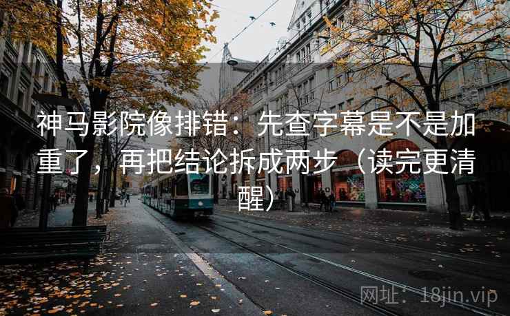 神马影院像排错：先查字幕是不是加重了，再把结论拆成两步（读完更清醒）