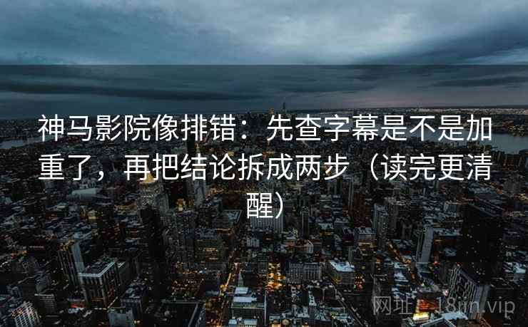 神马影院像排错:先查字幕是不是加重了,再把结论拆成两步(读完更清醒) 神马影院像排错:先查字幕是不是加重了,再把结论拆成两步(读完更清醒)