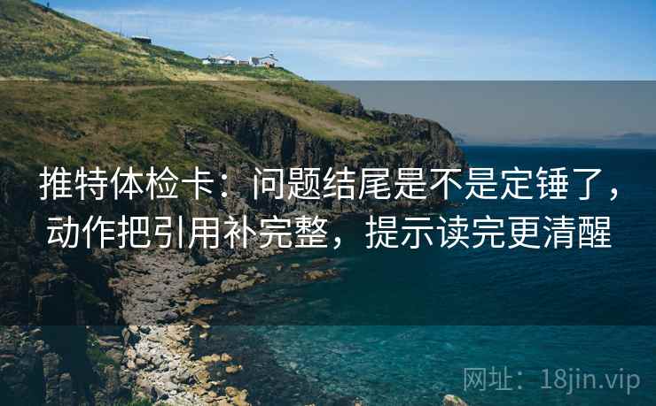 推特体检卡：问题结尾是不是定锤了，动作把引用补完整，提示读完更清醒