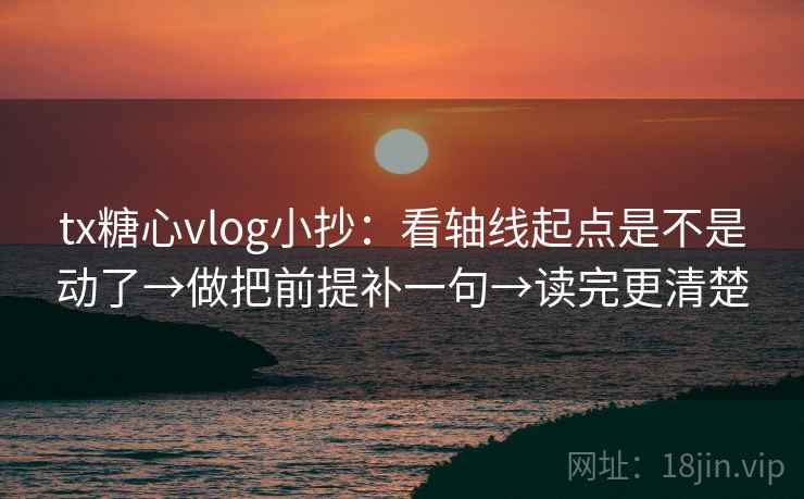 tx糖心vlog小抄：看轴线起点是不是动了→做把前提补一句→读完更清楚