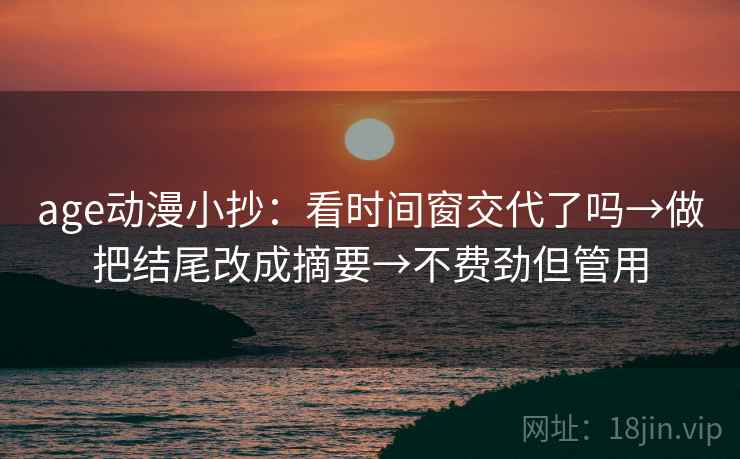 age动漫小抄：看时间窗交代了吗→做把结尾改成摘要→不费劲但管用