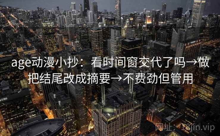 age动漫小抄:看时间窗交代了吗→做把结尾改成摘要→不费劲但管用 age动漫小抄:看时间窗交代了吗→做把结尾改成摘要→不费劲但管用