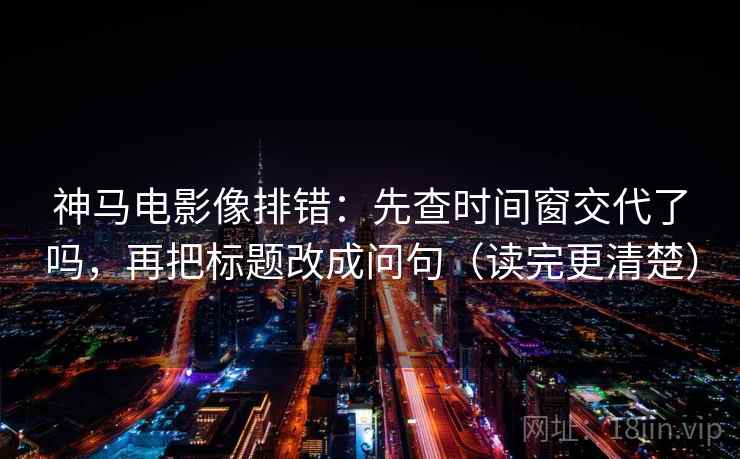神马电影像排错:先查时间窗交代了吗,再把标题改成问句(读完更清楚) 神马电影像排错:先查时间窗交代了吗,再把标题改成问句(读完更清楚)