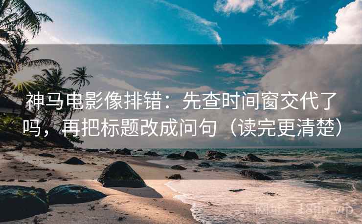 神马电影像排错：先查时间窗交代了吗，再把标题改成问句（读完更清楚）