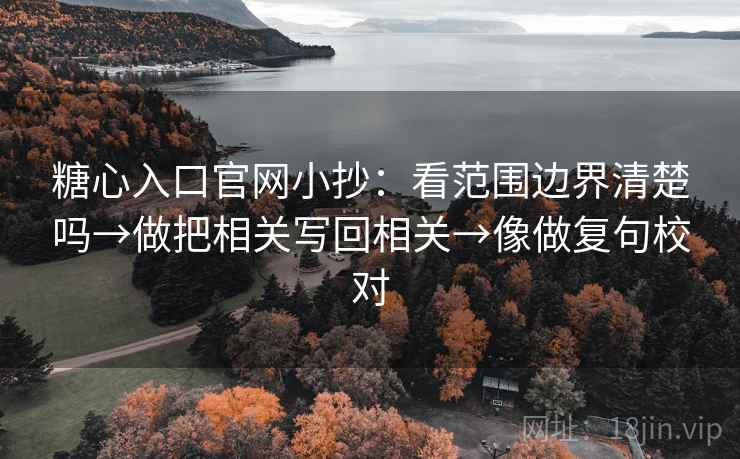 糖心入口官网小抄：看范围边界清楚吗→做把相关写回相关→像做复句校对