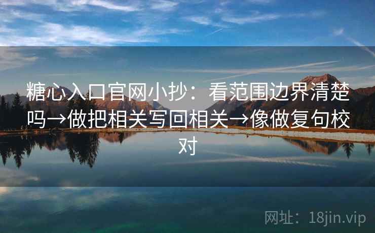 糖心入口官网小抄：看范围边界清楚吗→做把相关写回相关→像做复句校对