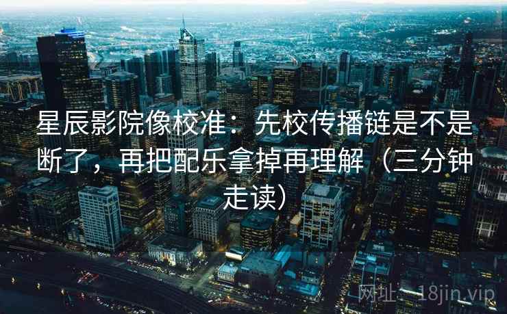星辰影院像校准:先校传播链是不是断了,再把配乐拿掉再理解(三分钟走读) 星辰影院像校准:先校传播链是不是断了,再把配乐拿掉再理解(三分钟走读)