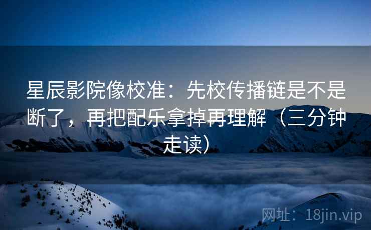 星辰影院像校准：先校传播链是不是断了，再把配乐拿掉再理解（三分钟走读）