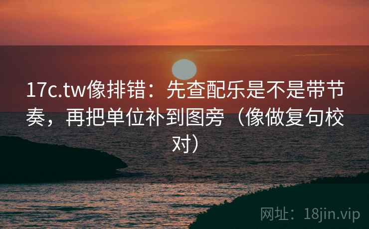 17c.tw像排错:先查配乐是不是带节奏,再把单位补到图旁(像做复句校对) 17c.tw像排错:先查配乐是不是带节奏,再把单位补到图旁(像做复句校对)