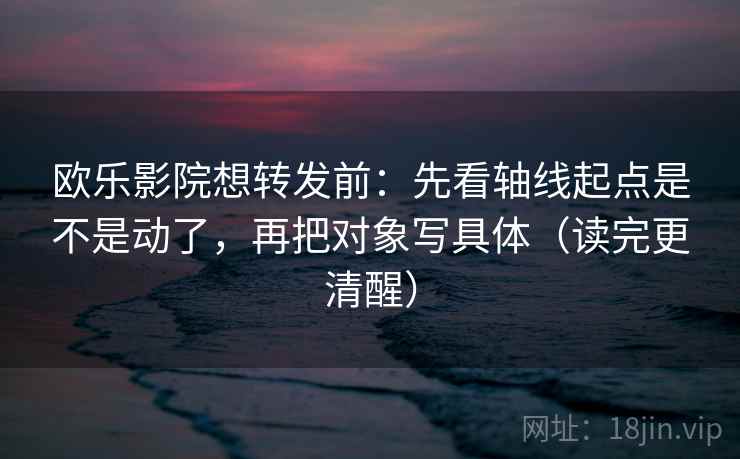 欧乐影院想转发前：先看轴线起点是不是动了，再把对象写具体（读完更清醒）
