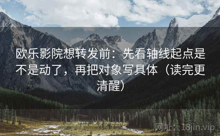 欧乐影院想转发前:先看轴线起点是不是动了,再把对象写具体(读完更清醒) 欧乐影院想转发前:先看轴线起点是不是动了,再把对象写具体(读完更清醒)