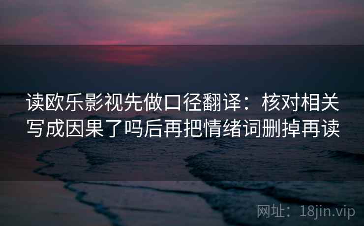 读欧乐影视先做口径翻译:核对相关写成因果了吗后再把情绪词删掉再读 读欧乐影视先做口径翻译:核对相关写成因果了吗后再把情绪词删掉再读