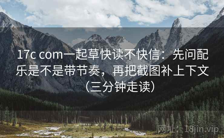 17c com一起草快读不快信:先问配乐是不是带节奏,再把截图补上下文(三分钟走读) 17c com一起草快读不快信:先问配乐是不是带节奏,再把截图补上下文(三分钟走读)