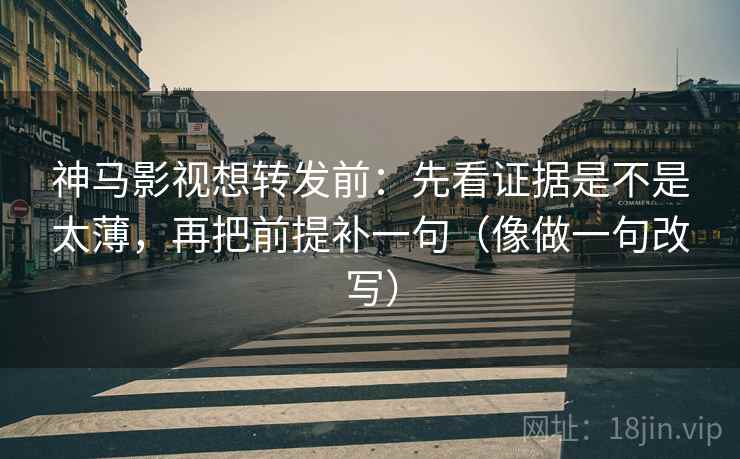 神马影视想转发前：先看证据是不是太薄，再把前提补一句（像做一句改写）