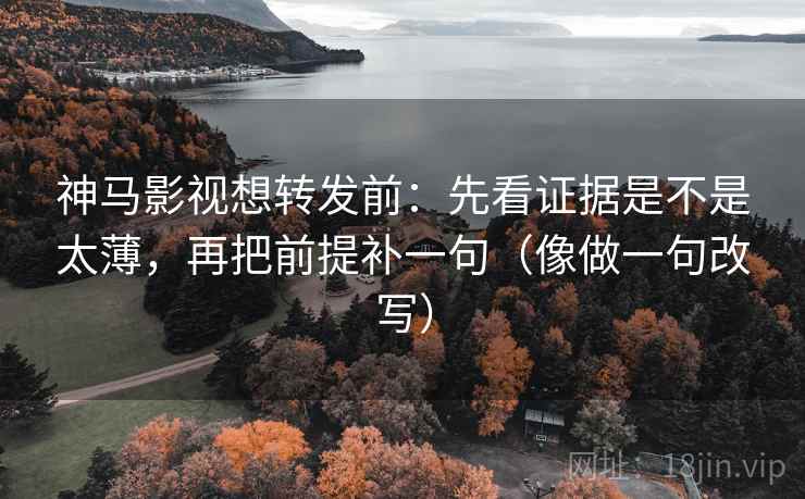 神马影视想转发前:先看证据是不是太薄,再把前提补一句(像做一句改写) 神马影视想转发前:先看证据是不是太薄,再把前提补一句(像做一句改写)