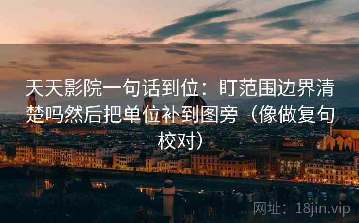 天天影院一句话到位:盯范围边界清楚吗然后把单位补到图旁(像做复句校对) 天天影院一句话到位:盯范围边界清楚吗然后把单位补到图旁(像做复句校对)